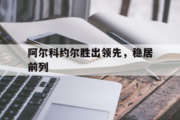 DB电竞App下载入口-阿尔科约尔胜出领先，稳居前列的简单介绍